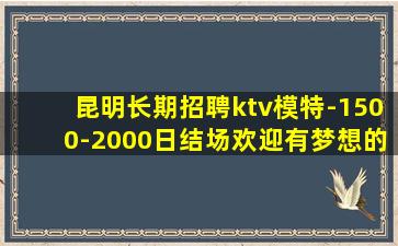昆明长期招聘ktv模特-1500-2000日结场欢迎有梦想的